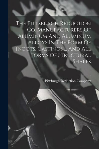 The Pittsburgh Reduction Co. Manufacturers Of Aluminum And Aluminum Alloys In The Form Of Ingots Castings ... And All Forms Of Structural Shapes