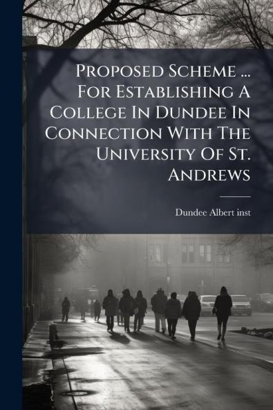 Proposed Scheme ... For Establishing A College In Dundee In Connection With The University Of St. Andrews