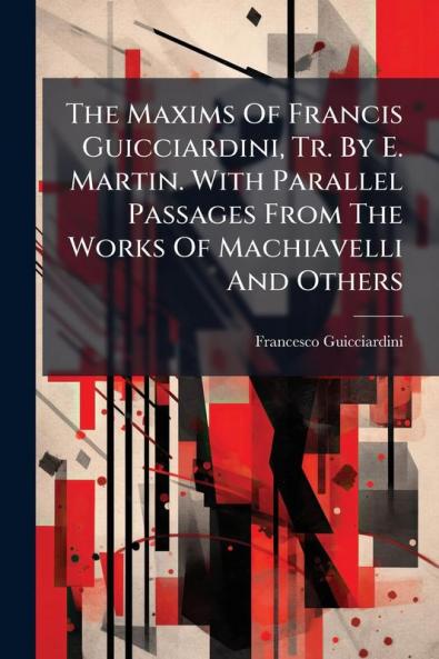The Maxims Of Francis Guicciardini Tr. By E. Martin. With Parallel Passages From The Works Of Machiavelli And Others
