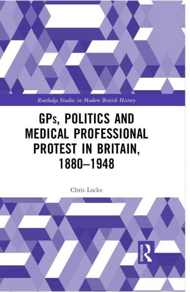 GPs Politics and Medical Professional Protest in Britain 1880-1948
