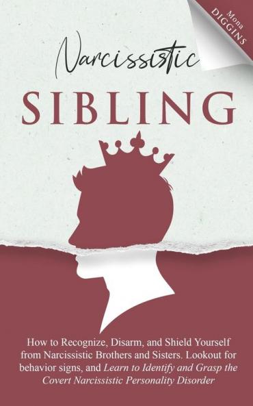 Narcissistic Sibling How to Recognize Disarm and Shield Yourself from Narcissistic Brothers and Sisters. Lookout for Behavior Signs and Learn to Identify and Grasp the Covert Narcissistic Personality Disorder