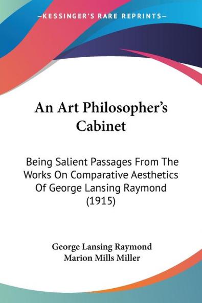 An Art Philosopher's Cabinet: Being Salient Passages from the Works on Comparative Aesthetics of George Lansing Raymond: Being Salient Passages From ... Aesthetics Of George Lansing Raymond (1915)