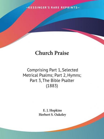 Church Praise: Comprising Part 1 Selected Metrical Psalms; Part 2 Hymns; Part 3 the Bible Psalter: Comprising Part 1 Selected Metrical Psalms; Part 2 Hymns; Part 3 The Bible Psalter (1883)