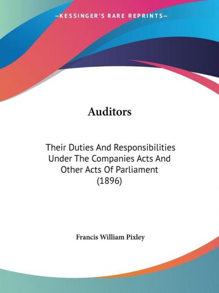 Auditors: Their Duties and Responsibilities Under the Companies Acts and Other Acts of Parliament: Their Duties And Responsibilities Under The Companies Acts And Other Acts Of Parliament (1896)