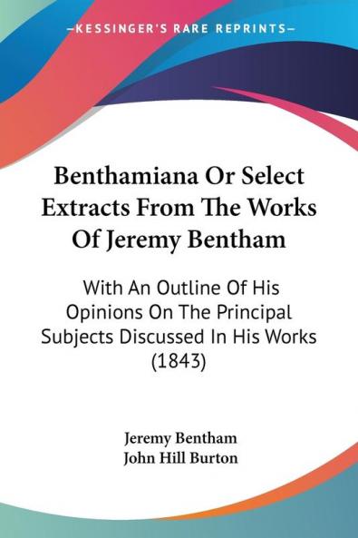 Benthamiana Or Select Extracts From The Works Of Jeremy Bentham: With An Outline Of His Opinions On The Principal Subjects Discussed In His Works (1843)