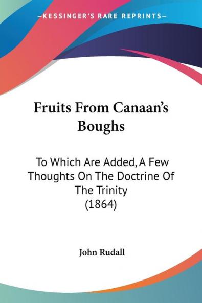 Fruits From Canaan's Boughs: To Which Are Added A Few Thoughts On The Doctrine Of The Trinity (1864)
