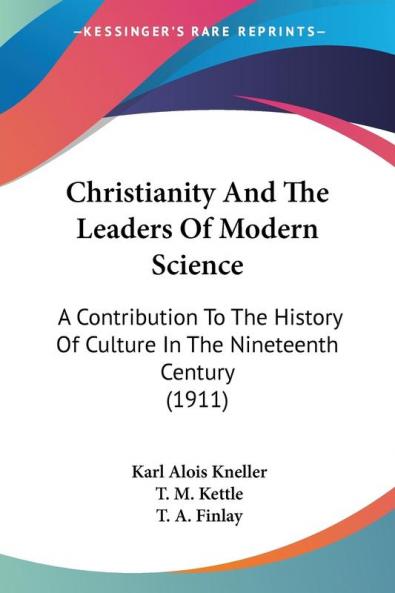 Christianity and the Leaders of Modern Science: A Contribution to the History of Culture in the Nineteenth Century: A Contribution To The History Of Culture In The Nineteenth Century (1911)