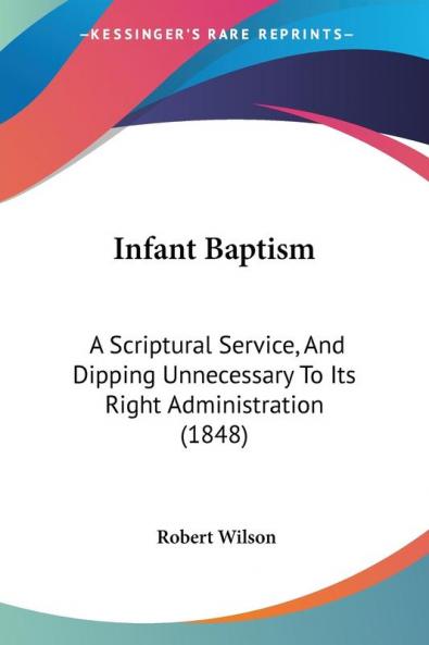 Infant Baptism: A Scriptural Service And Dipping Unnecessary To Its Right Administration (1848)