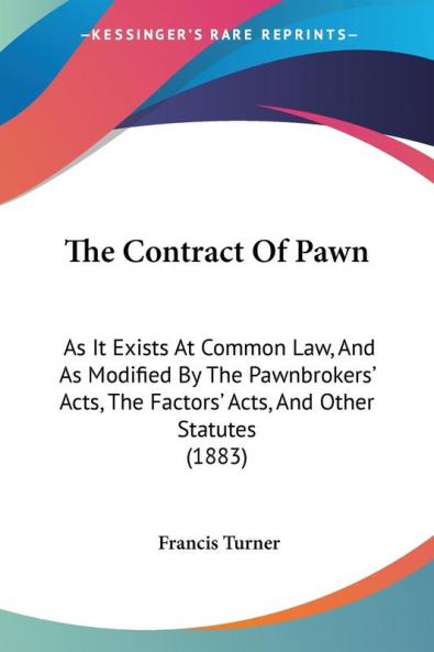 The Contract of Pawn: As It Exists at Common Law and As Modified by the Pawnbrokers' Acts the Factors' Acts and Other Statutes: As It Exists At ... The Factors' Acts And Other Statutes (1883)