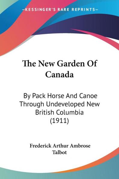The New Garden of Canada: By Pack Horse and Canoe Through Undeveloped New British Columbia: By Pack Horse And Canoe Through Undeveloped New British Columbia (1911)