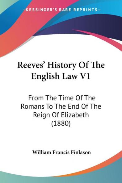 Reeves' History of the English Law: From the Time of the Romans to the End of the Reign of Elizabeth: From The Time Of The Romans To The End Of The Reign Of Elizabeth (1880)