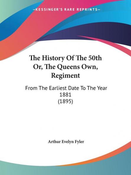The History of the 50th Or the Queens Own Regiment: From the Earliest Date to the Year 1881: From The Earliest Date To The Year 1881 (1895)