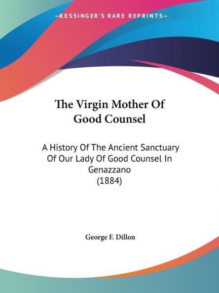 The Virgin Mother of Good Counsel: A History of the Ancient Sanctuary of Our Lady of Good Counsel in Genazzano: A History Of The Ancient Sanctuary Of Our Lady Of Good Counsel In Genazzano (1884)