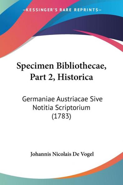 Specimen Bibliothecae Part 2 Historica: Germaniae Austriacae Sive Notitia Scriptorium (1783)