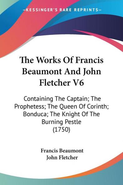 The Works Of Francis Beaumont And John Fletcher V6: Containing The Captain; The Prophetess; The Queen Of Corinth; Bonduca; The Knight Of The Burning Pestle (1750)