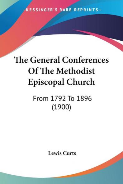 The General Conferences of the Methodist Episcopal Church: From 1792 to 1896: From 1792 To 1896 (1900)