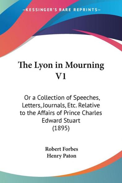 The Lyon in Mourning: Or a Collection of Speeches Letters Journals Etc. Relative to the Affairs of Prince Charles Edward Stuart: Or a Collection of ... of Prince Charles Edward Stuart (1895)