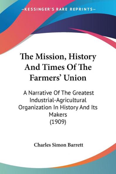 The Mission History And Times Of The Farmers' Union: A Narrative Of The Greatest Industrial-Agricultural Organization In History And Its Makers (1909)