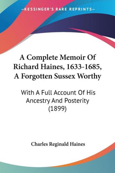 A Complete Memoir of Richard Haines 1633-1685 a Forgotten Sussex Worthy: With a Full Account of His Ancestry and Posterity: With A Full Account Of His Ancestry And Posterity (1899)
