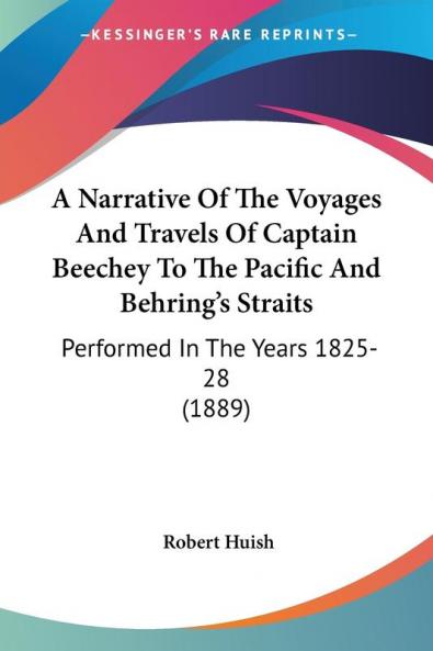 A Narrative of the Voyages and Travels of Captain Beechey to the Pacific and Behring's Straits: Performed in the Years 1825-28: Performed In The Years 1825-28 (1889)