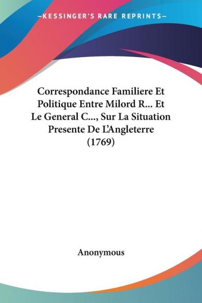 Correspondance Familiere Et Politique Entre Milord R... Et Le General C... Sur La Situation Presente De L'angleterre