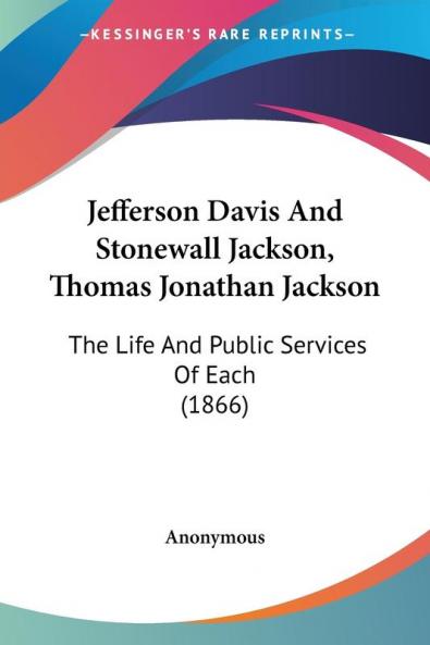 Jefferson Davis And Stonewall Jackson Thomas Jonathan Jackson: The Life And Public Services Of Each (1866)