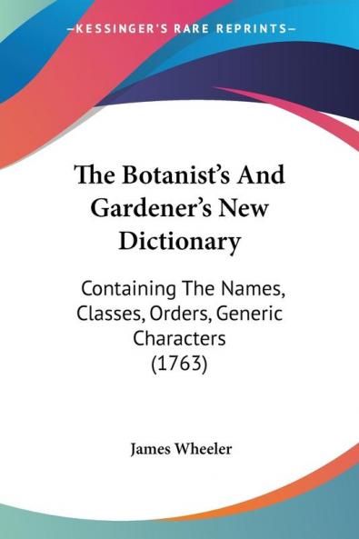 The Botanist's And Gardener's New Dictionary: Containing The Names Classes Orders Generic Characters (1763)