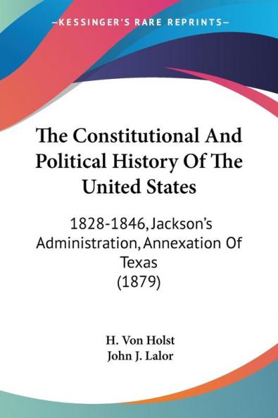 The Constitutional And Political History Of The United States: 1828-1846 Jackson's Administration Annexation Of Texas (1879)