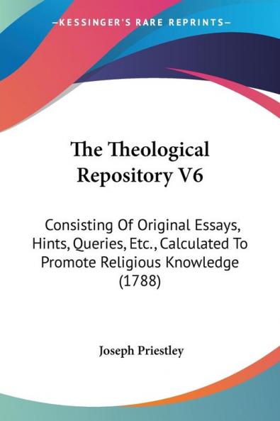 The Theological Repository V6: Consisting Of Original Essays Hints Queries Etc. Calculated To Promote Religious Knowledge (1788)