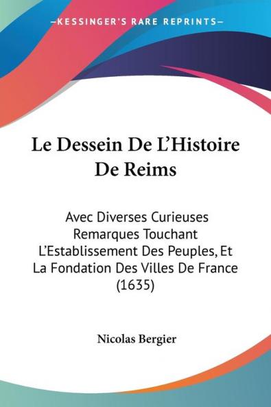 Le Dessein De L'Histoire De Reims: Avec Diverses Curieuses Remarques Touchant L'Establissement Des Peuples Et La Fondation Des Villes De France (1635)