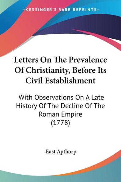 Letters On The Prevalence Of Christianity Before Its Civil Establishment: With Observations On A Late History Of The Decline Of The Roman Empire (1778)