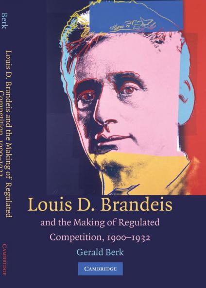 Louis D. Brandeis and the Making of Regulated Competition 1900 1932