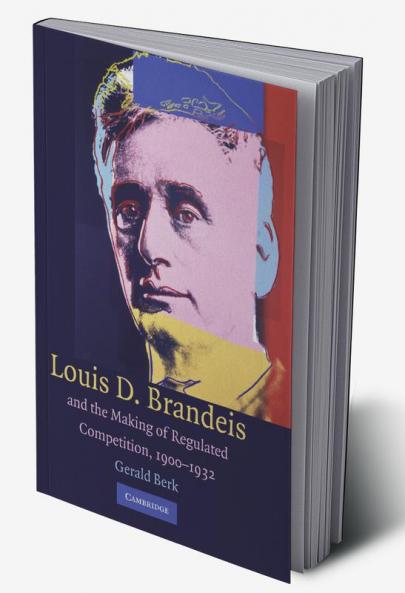 Louis D. Brandeis and the Making of Regulated Competition 1900 1932