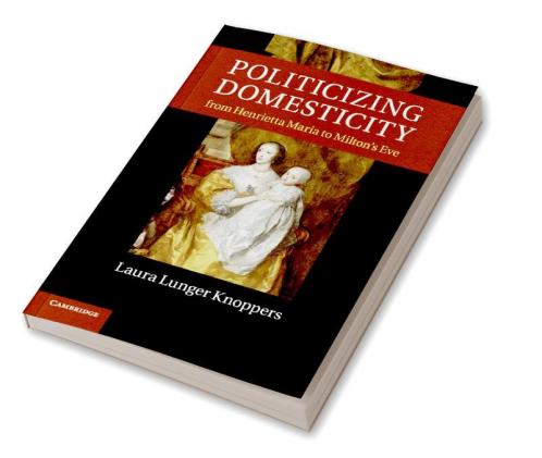 Politicizing Domesticity from Henrietta Maria to Milton's Eve