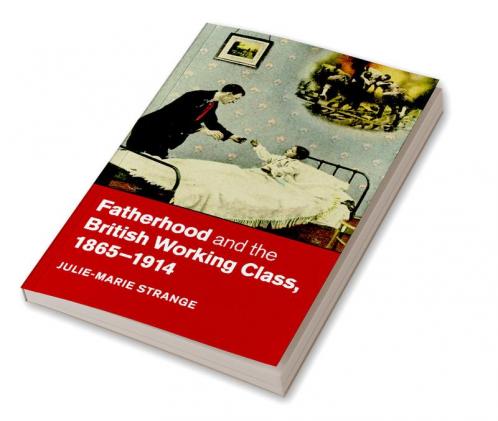 Fatherhood and the British Working Class 1865-1914
