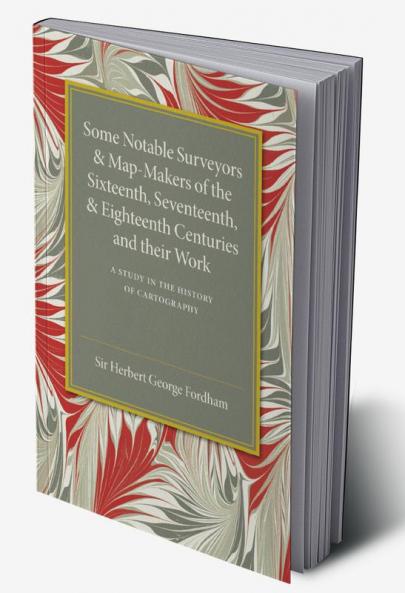 Some Notable Surveyors and Map-Makers of the Sixteenth Seventeenth             and Eighteenth Centuries and their Work