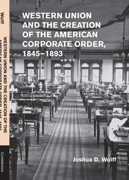 Western Union and the Creation of the American Corporate Order             1845-1893