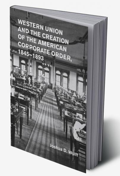 Western Union and the Creation of the American Corporate Order             1845-1893