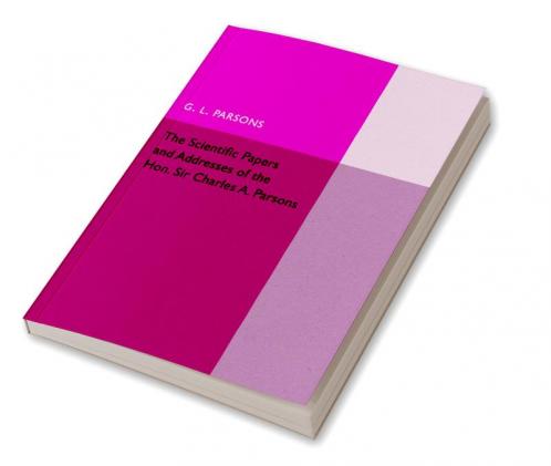 Scientific Papers and Addresses of the Hon. Sir Charles A.             Parsons