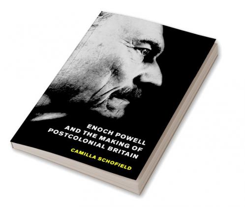 Enoch Powell and the Making of Postcolonial Britain
