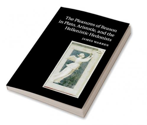 The Pleasures of Reason in Plato Aristotle and the Hellenistic Hedonists