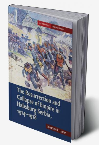 The Resurrection and Collapse of Empire in Habsburg Serbia 1914 1918