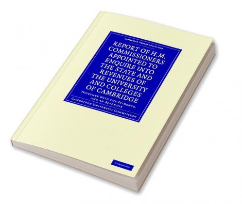 Report of H.M. Commissioners Appointed to Enquire Into the State and Revenues of the University and Colleges of Cambridge