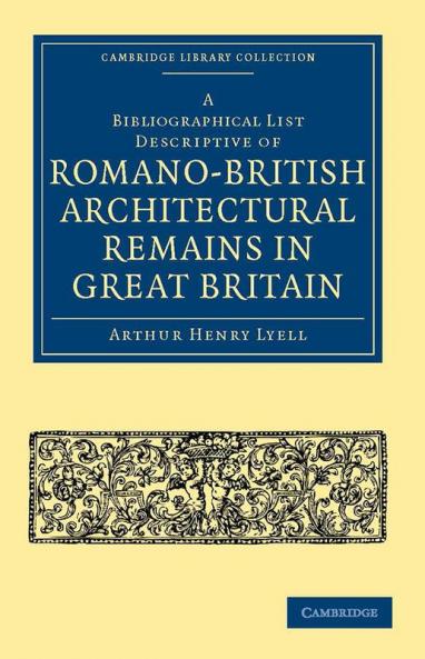 A Bibliographical List Descriptive of Romano-British Architectural Remains in Great Britain
