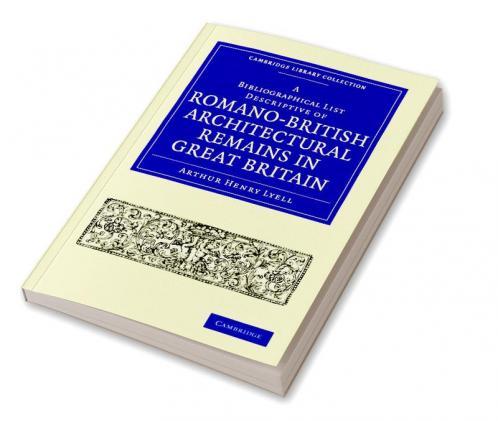 A Bibliographical List Descriptive of Romano-British Architectural Remains in Great Britain