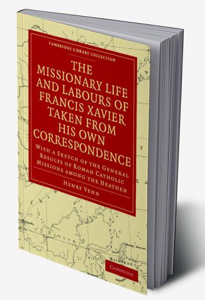 The Missionary Life and Labours of Francis Xavier Taken from His Own Correspondence