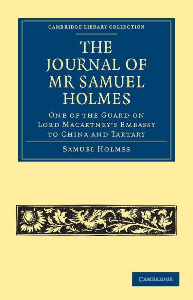 The Journal of MR Samuel Holmes Serjeant-Major of the Xith Light Dragoons During His Attendance as One of the Guard on Lord Macartney's Embassy to