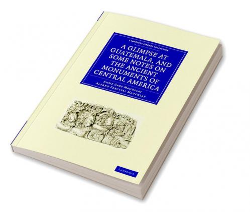 A Glimpse at Guatemala and Some Notes on the Ancient Monuments of Central America