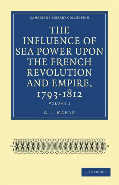The Influence of Sea Power upon the French Revolution and Empire             1793-1812 - Volume 1