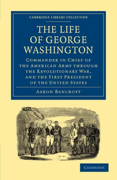 The Life of George Washington Commander in Chief of the American Army Through the Revolutionary War and the First President of the United States